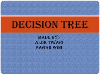 DECISION TREE
    MADE BY:-
   ALOK TIWARI
   SAGAR SONI
 