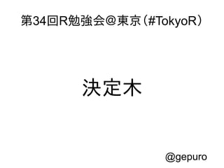 第34回R勉強会＠東京（#TokyoR）

決定木

@gepuro

 