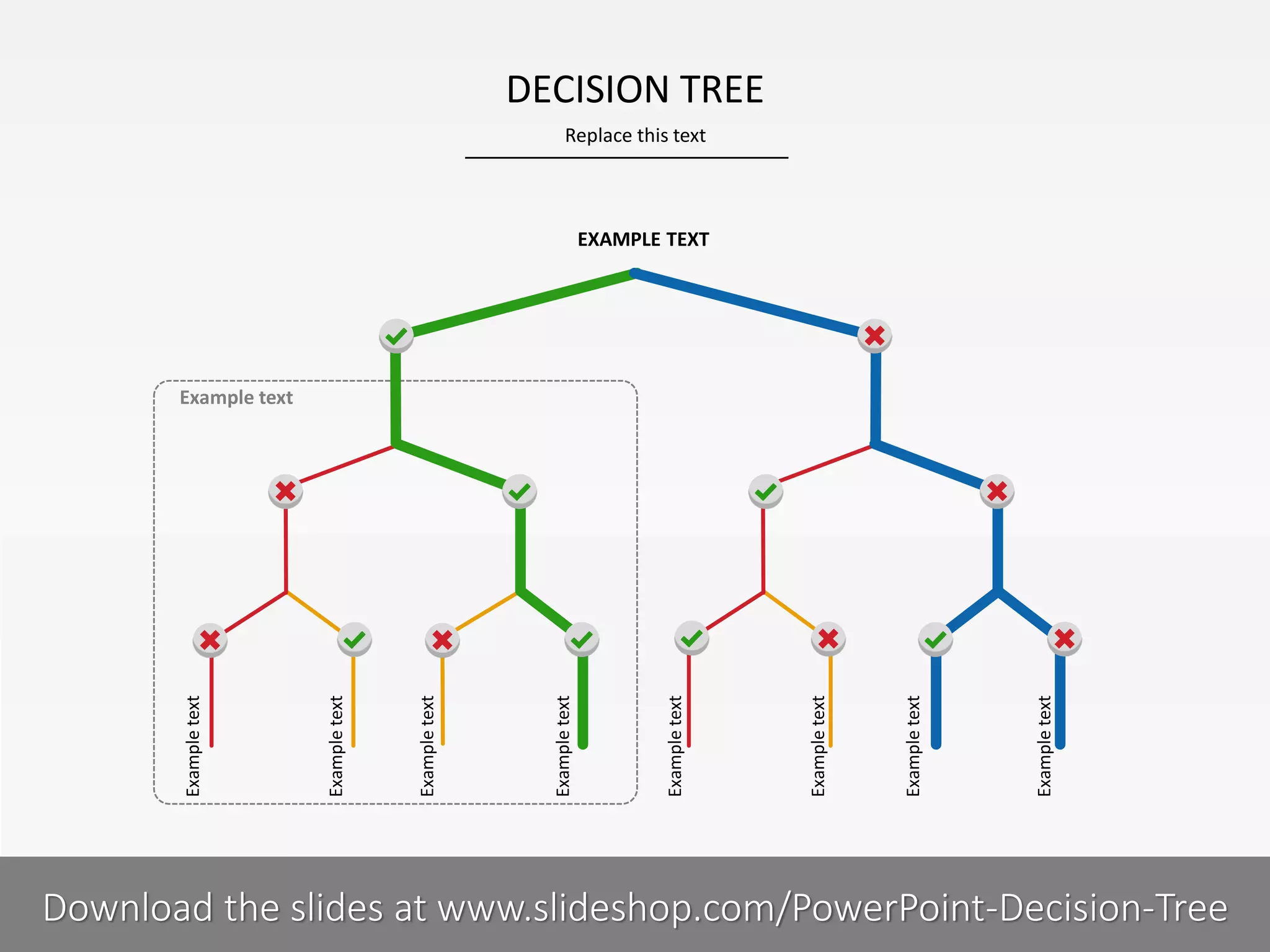 DECISION TREE
Replace this text

EXAMPLE TEXT

Example text

Example text

Example text

Example text

Example text

Example text

Example text

Example text

Example text

4I
COMPANY NAME
PRESENTER NAME
Download the slides at www.slideshop.com/PowerPoint-Decision-Tree

 