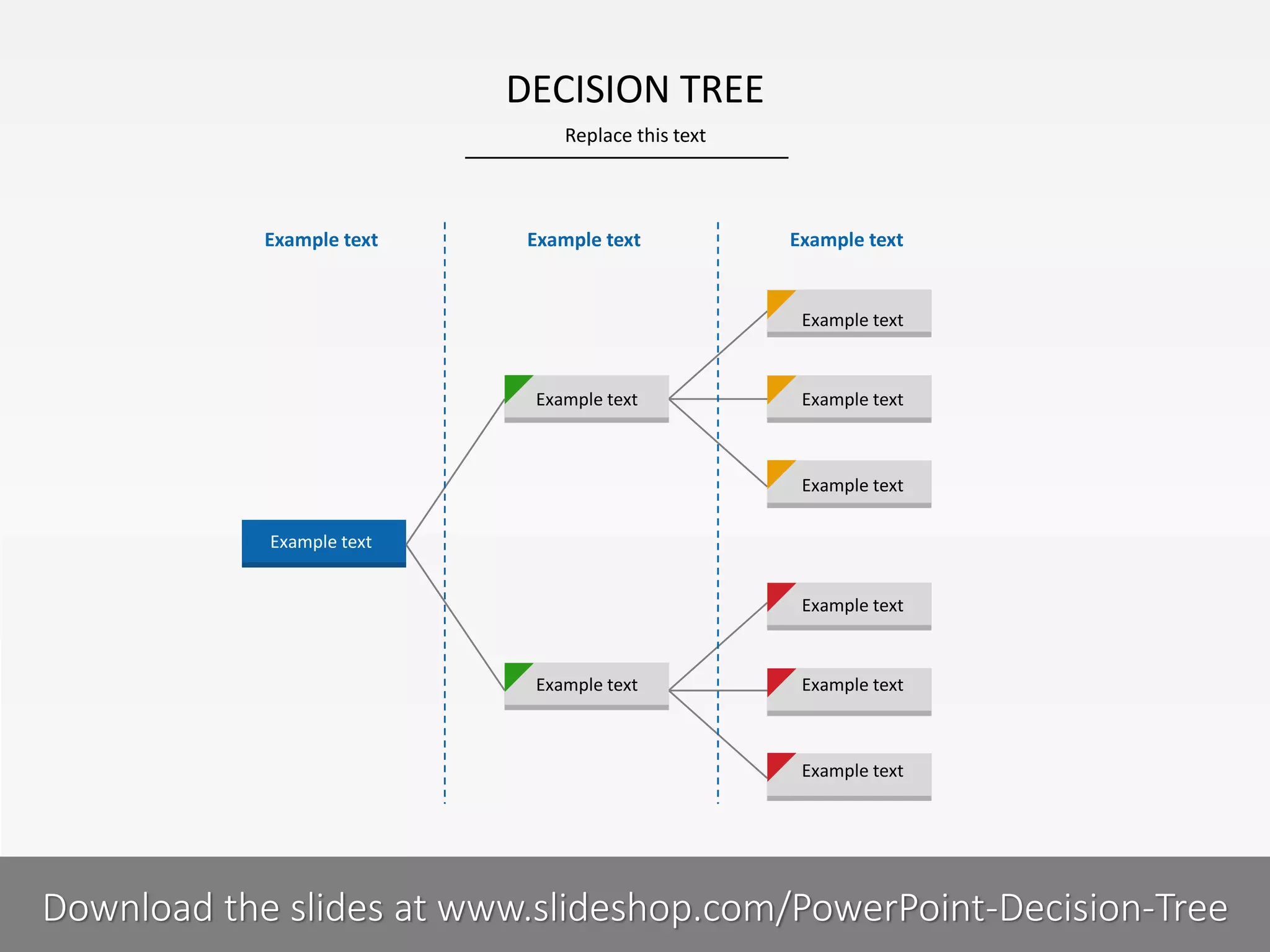 DECISION TREE
Replace this text

Example text

Example text

Example text

Example text

Example text

Example text

Example text
Example text
Example text

Example text

Example text

Example text

7I
COMPANY NAME
PRESENTER NAME
Download the slides at www.slideshop.com/PowerPoint-Decision-Tree

 