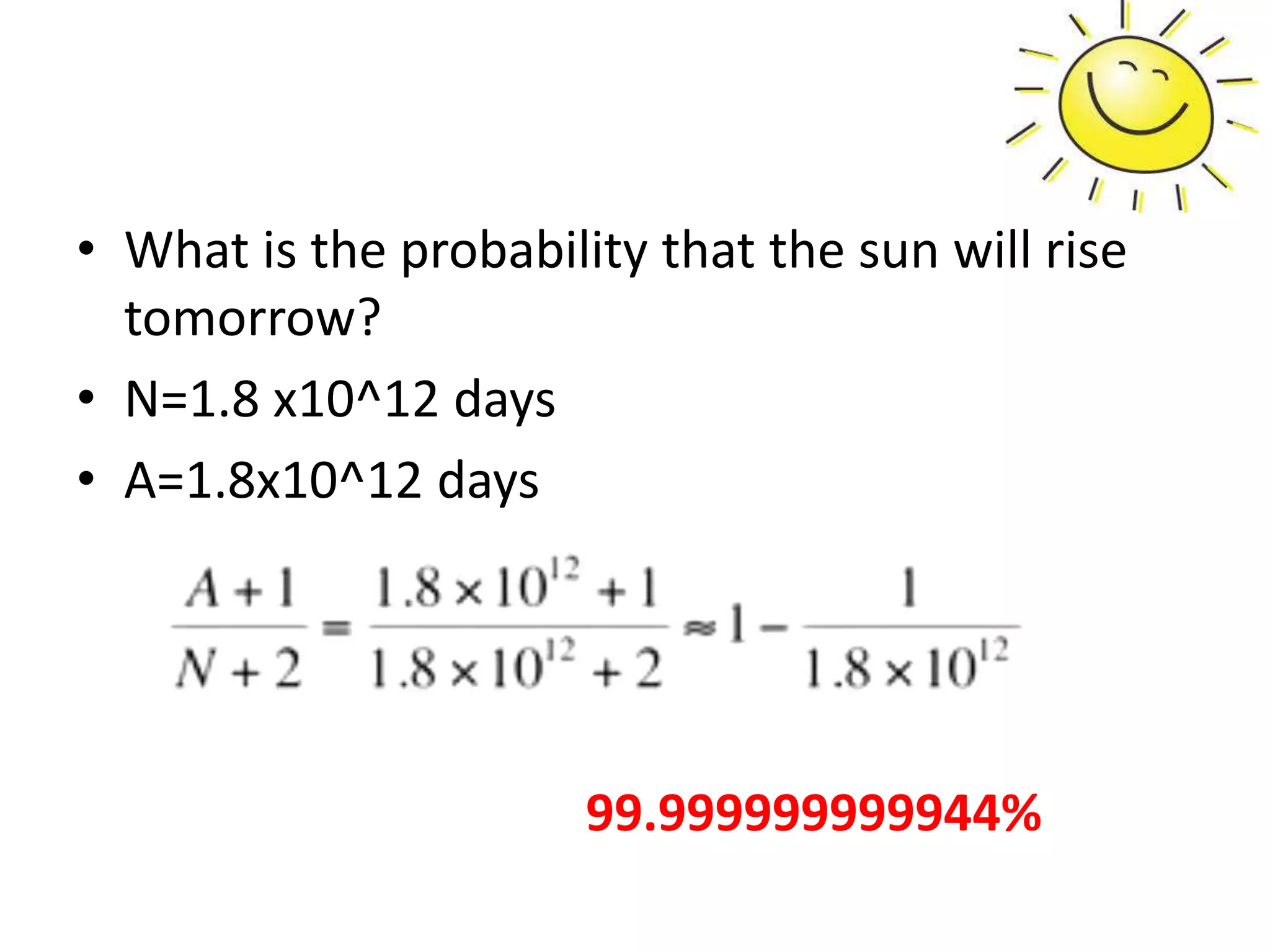 • What is the probability that the sun will rise
tomorrow?
• N=1.8 x10^12 days
• A=1.8x10^12 days
99.999999999944%
 