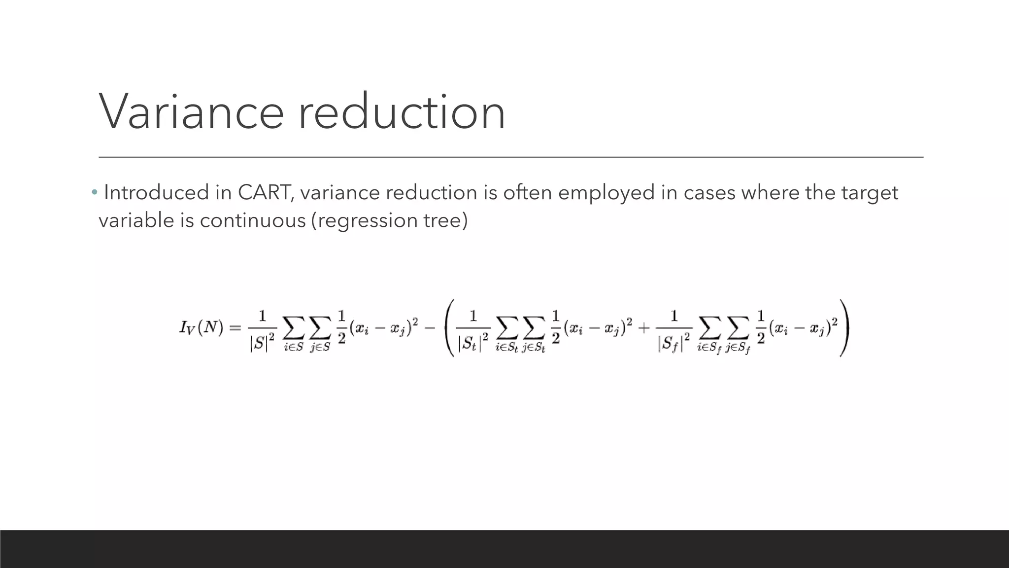 Variance reduction
• Introduced in CART, variance reduction is often employed in cases where the target
variable is continuous (regression tree)
 
