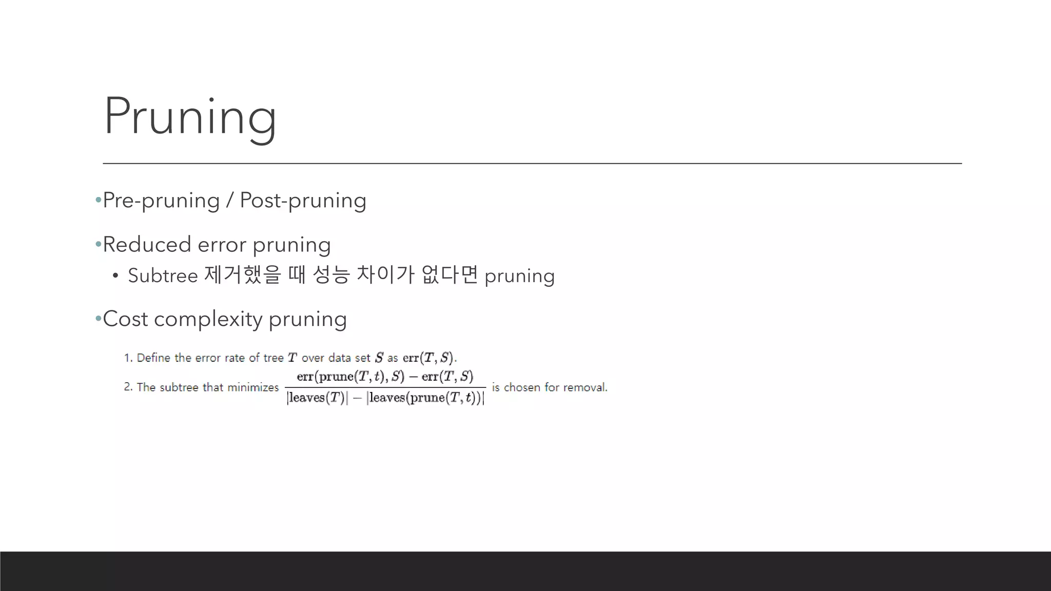 Pruning
•Pre-pruning / Post-pruning
•Reduced error pruning
• Subtree 제거했을 때 성능 차이가 없다면 pruning
•Cost complexity pruning
 