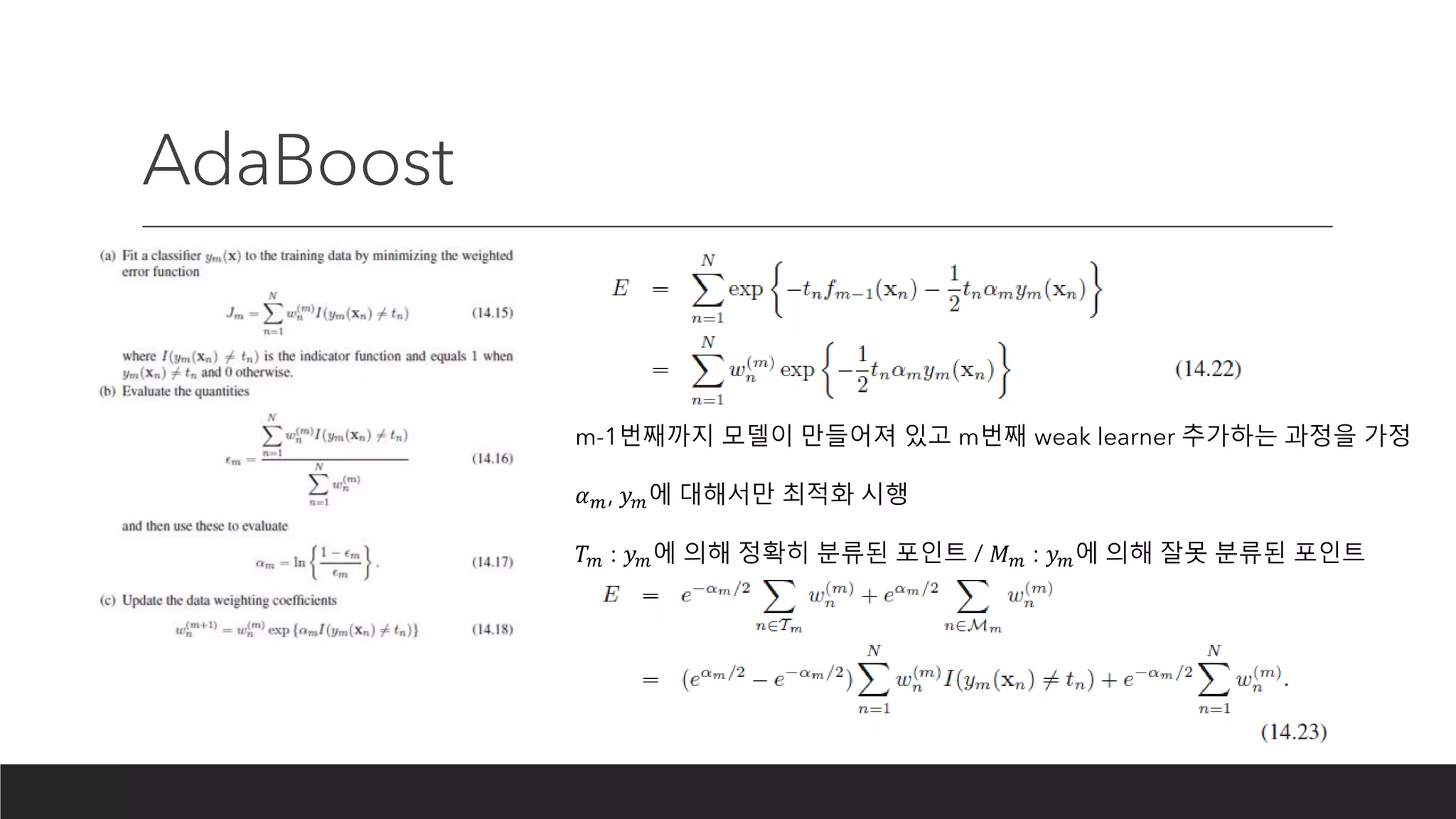 AdaBoost
m-1번째까지 모델이 만들어져 있고 m번째 weak learner 추가하는 과정을 가정
𝛼 𝑚, 𝑦 𝑚에 대해서만 최적화 시행
𝑇 𝑚 : 𝑦 𝑚에 의해 정확히 분류된 포인트 / 𝑀 𝑚 : 𝑦 𝑚에 의해 잘못 분류된 포인트
 