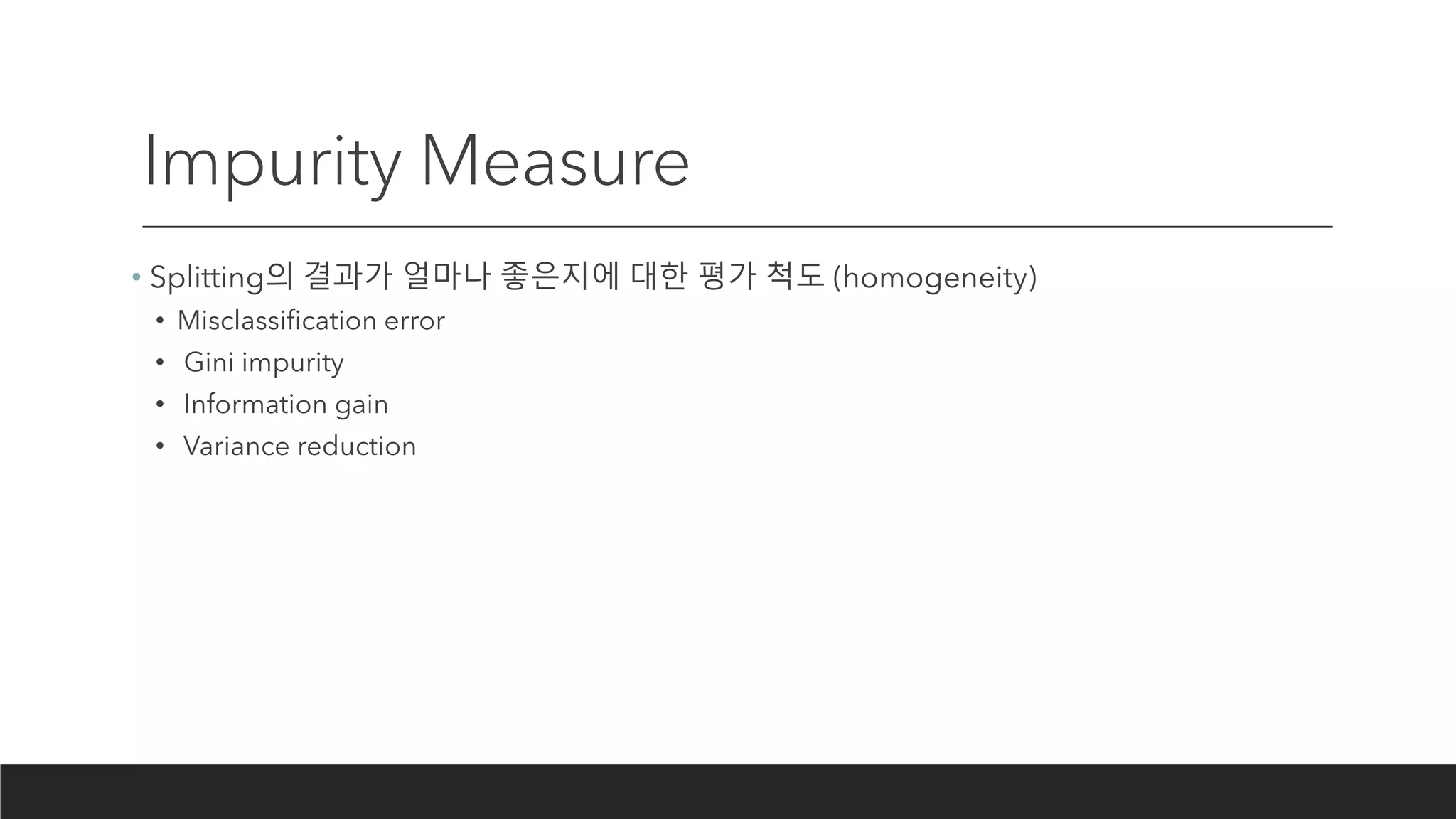 Impurity Measure
• Splitting의 결과가 얼마나 좋은지에 대한 평가 척도 (homogeneity)
• Misclassification error
• Gini impurity
• Information gain
• Variance reduction
 