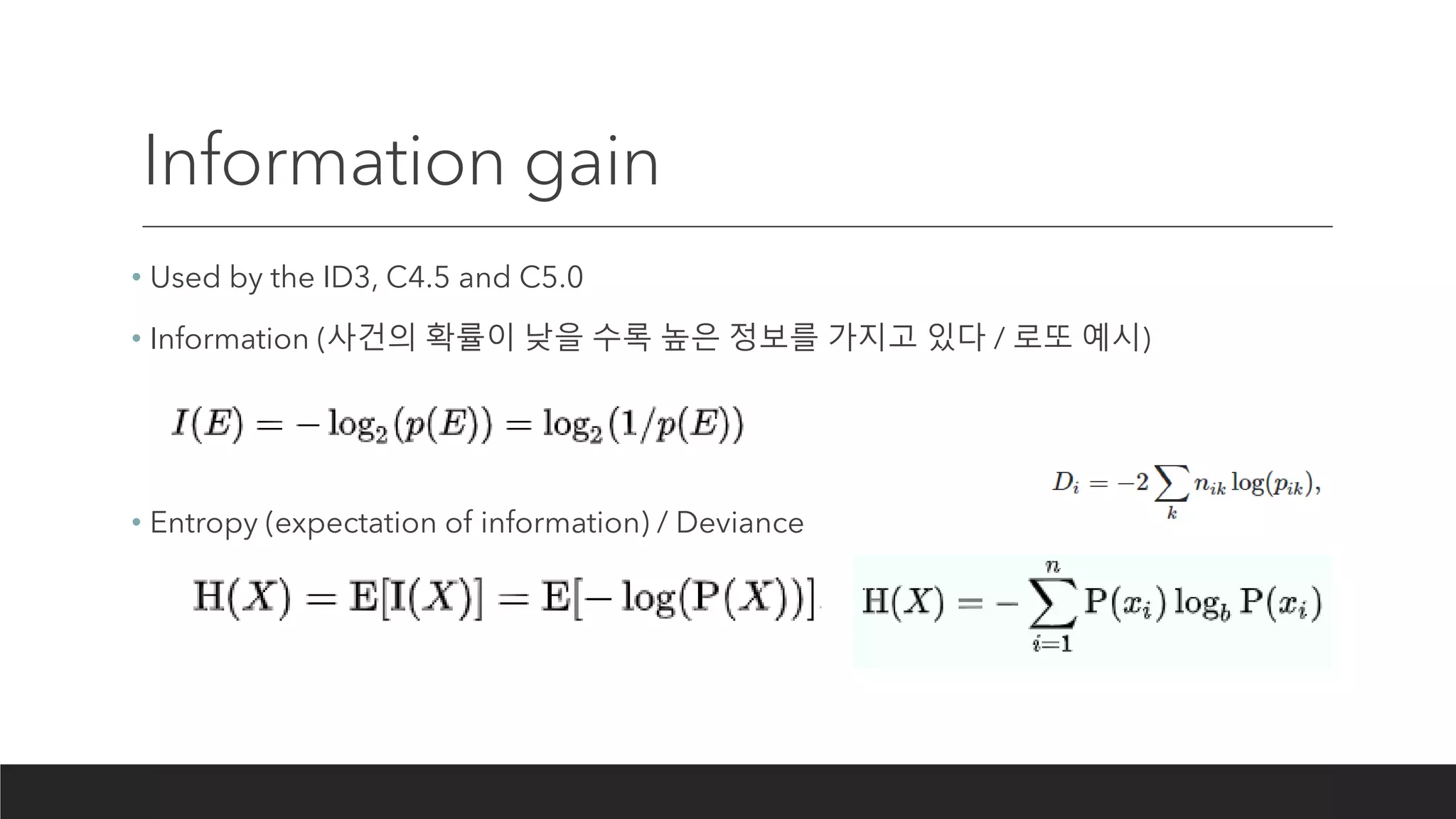 Information gain
• Used by the ID3, C4.5 and C5.0
• Information (사건의 확률이 낮을 수록 높은 정보를 가지고 있다 / 로또 예시)
• Entropy (expectation of information) / Deviance
 