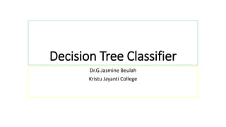 Decision Tree Classifier
Dr.G.Jasmine Beulah
Kristu Jayanti College
 