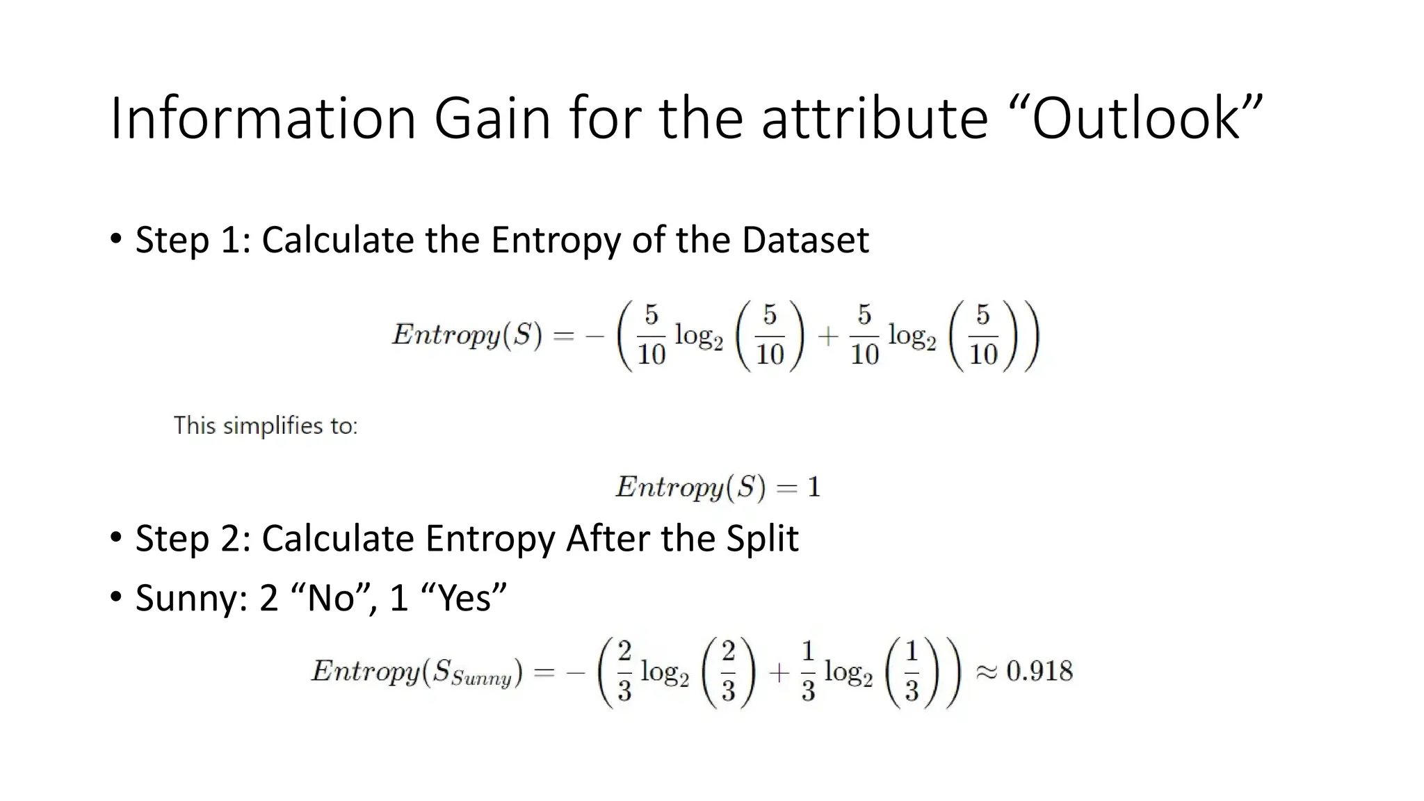 Information Gain for the attribute “Outlook”
• Step 1: Calculate the Entropy of the Dataset
• Step 2: Calculate Entropy After the Split
• Sunny: 2 “No”, 1 “Yes”
 