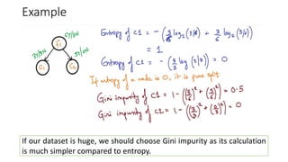 Example
If our dataset is huge, we should choose Gini impurity as its calculation
is much simpler compared to entropy.
 