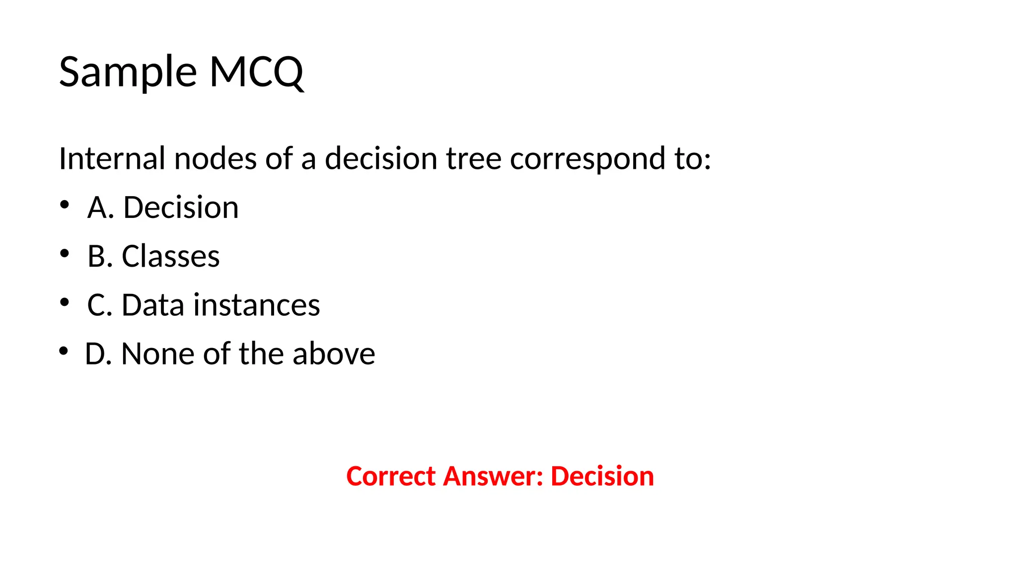 Sample MCQ
Internal nodes of a decision tree correspond to:
• A. Decision
• B. Classes
• C. Data instances
• D. None of the above
Correct Answer: Decision
 