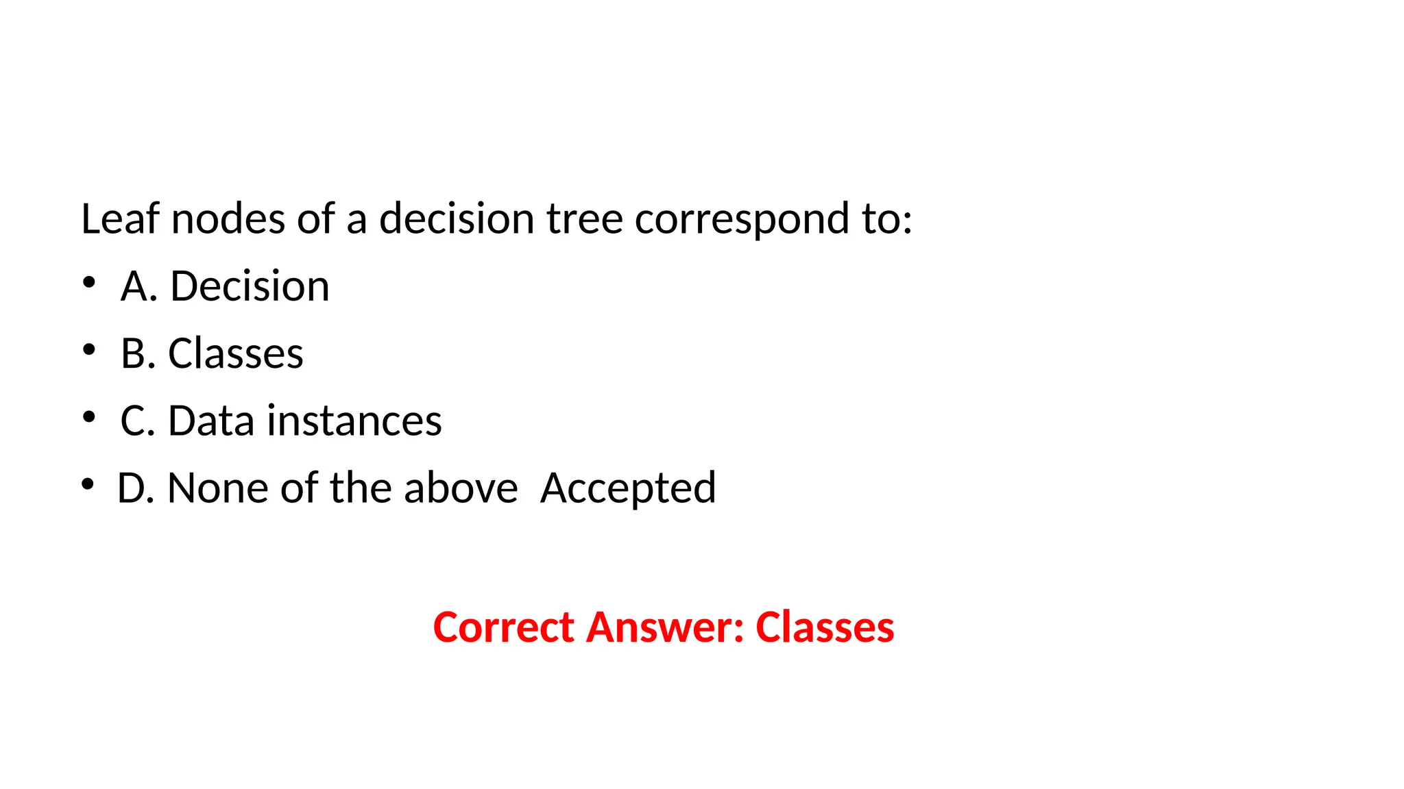 Leaf nodes of a decision tree correspond to:
• A. Decision
• B. Classes
• C. Data instances
• D. None of the above Accepted
Correct Answer: Classes
 