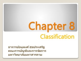 Chapter 8
Classification
อาจารย์อนุพงศ ์สุขประเสริฐ
คณะการบัญชีและการจัดการ
มหาวิทยาลัยมหาสารคาม
 