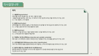 목적
1). 세분화(Segmentation)
데이터를 비슷한 특성을 갖는 몇 개의 그룹으로 분할,
그룹별 특성을 발견하는 경우 또는 각 데이터가 어떤 집단에 속하는지를 파악하고자 하는 경우
Ex) 시장 세분화, 고객 세분화
2). 분류(Classification)
관측개체를 여러 예측변수들에 근거해 목표변수의 범주를 몇 개의 등급으로 분류하고자 하는 경우
Ex) 고객을 신용도에 따라 우량/불량으로 분류
3). 예측(Prediction)
자료에서 규칙을 찾아내고 이를 이용해 미래의 사건을 예측하고자 하는 경우
Ex) 고객속성에 따라 대출한도액을 예측
4). 차원축소 및 변수선택(Data reduction and variable screening)
매우 많은 수의 예측변수 중에서 목표변수에 큰 영향을 미치는 변수들을 골라내고자 하는 경우
5). 교호작용효과의 파악(Interaction effect identification)
여러 개의 예측변수들을 결합해 목표변수에 작용하는 규칙(교호작용효과)을 파악하고자 하는 경우
6). 범주의 병합 또는 연속형 변수의 이산화(Binning)
범주형 목표변수의 범주를 소수의 몇 개로 병합하거나 연속형 목표변수를 몇 개의 등급으로
이산화 하고자 하는 경우
4
 