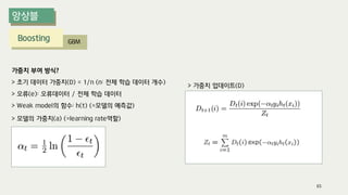 Boosting GBM
가중치 부여 방식?
> 초기 데이터 가중치(D) = 1/n (n: 전체 학습 데이터 개수)
> 오류(e): 오류데이터 / 전체 학습 데이터
> Weak model의 함수: h(t) (=모델의 예측값)
> 가중치 업데이트(D)
> 모델의 가중치(a) (=learning rate역할)
65
 
