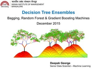 Deepak George
Senior Data Scientist – Machine Learning
Decision Tree Ensembles
Bagging, Random Forest & Gradient Boosting Machines
December 2015
 