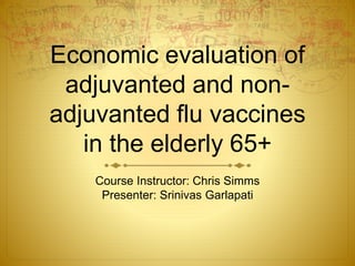 Economic evaluation of
adjuvanted and non-
adjuvanted flu vaccines
in the elderly 65+
Course Instructor: Chris Simms
Presenter: Srinivas Garlapati
 