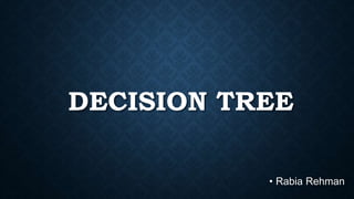 DECISION TREE
• Rabia Rehman
 