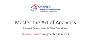 Master the Art of Analytics
A Simplistic Explainer Series For Citizen Data Scientists
Journey Towards Augmented Analytics
 