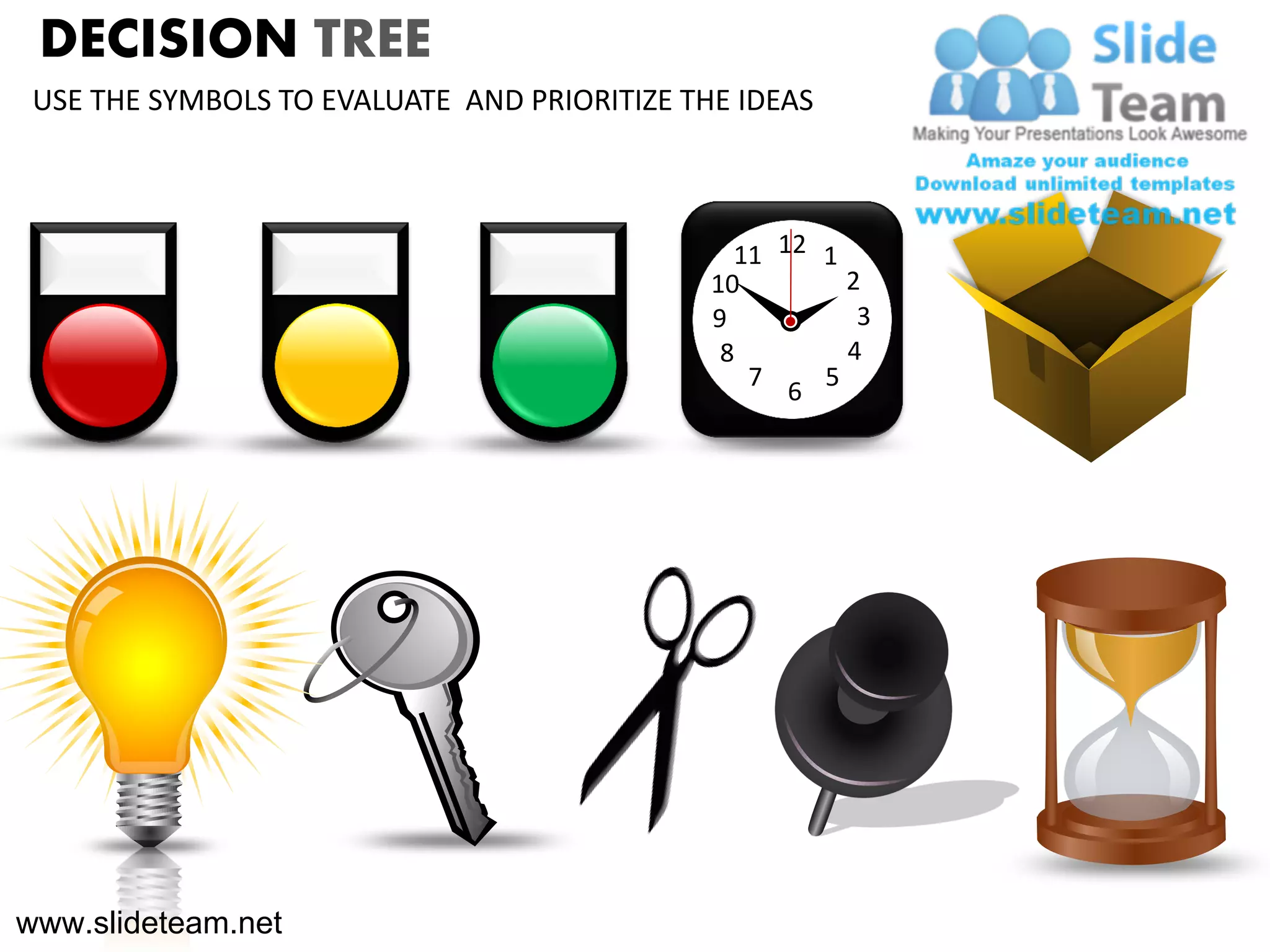 DECISION TREE
 USE THE SYMBOLS TO EVALUATE AND PRIORITIZE THE IDEAS



                                                11 12 1
                                              10        2
                                              9          3
                                               8        4
                                                 7    5
                                                    6




www.slideteam.net
 