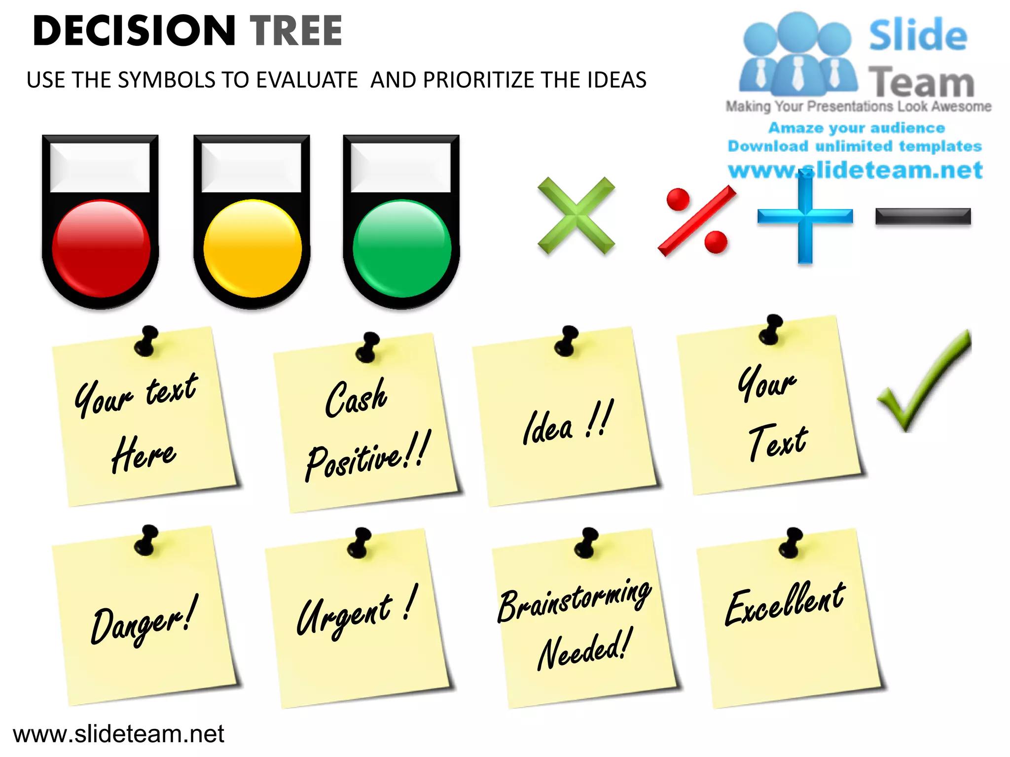 DECISION TREE
 USE THE SYMBOLS TO EVALUATE AND PRIORITIZE THE IDEAS




www.slideteam.net
 