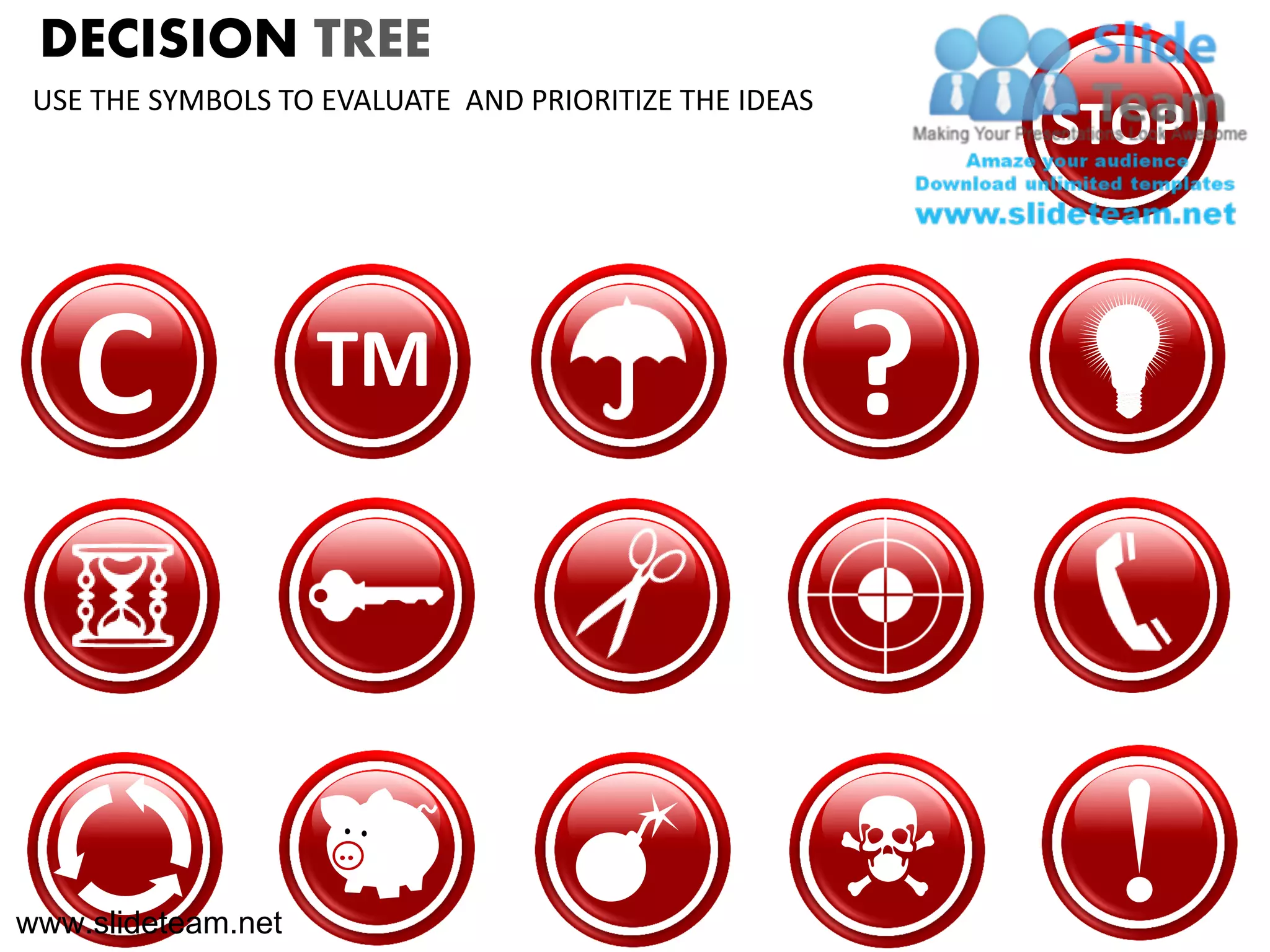DECISION TREE
 USE THE SYMBOLS TO EVALUATE AND PRIORITIZE THE IDEAS
                                                            STOP



   C                TM                                  ?


www.slideteam.net
 