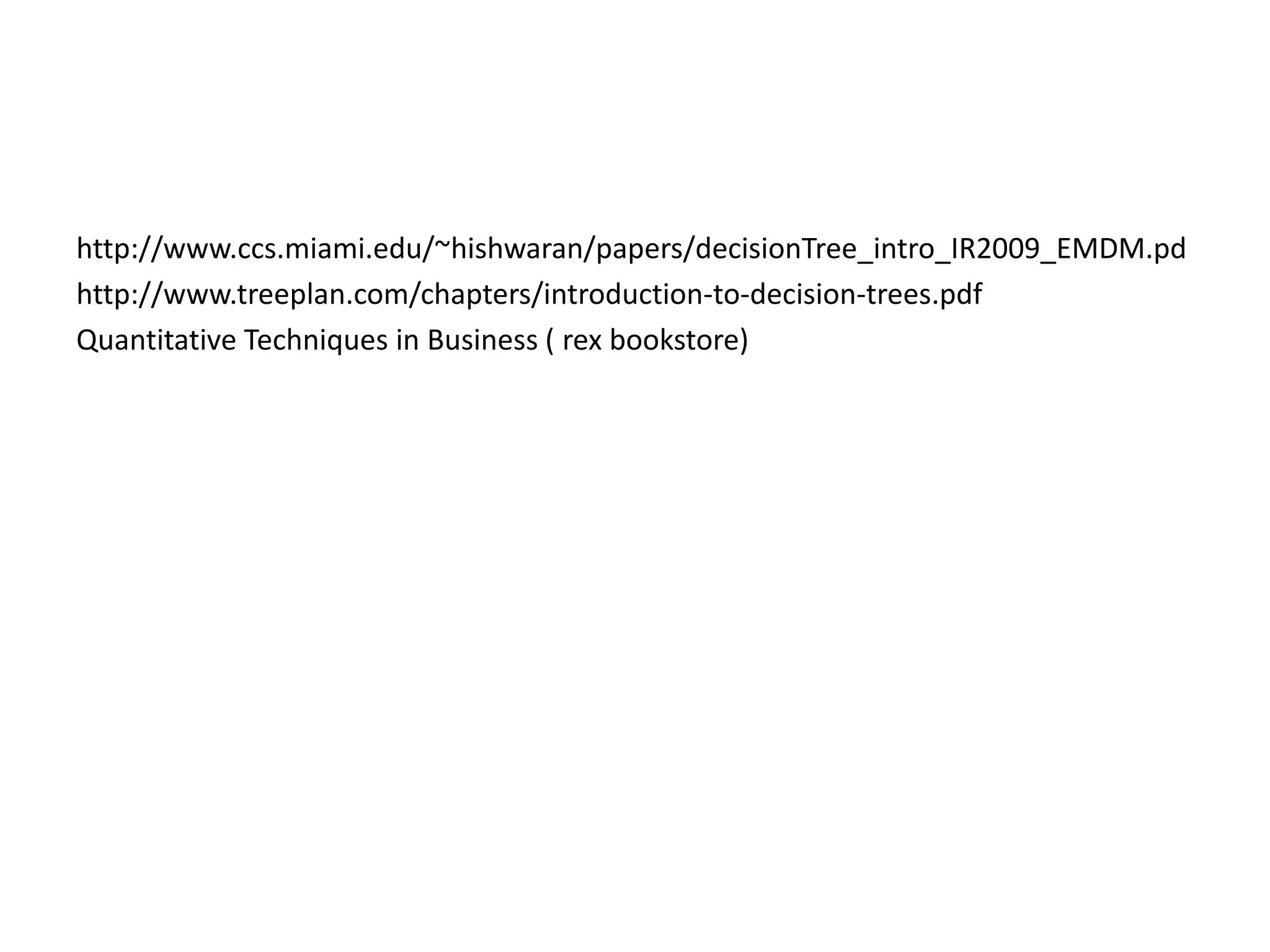 http://www.ccs.miami.edu/~hishwaran/papers/decisionTree_intro_IR2009_EMDM.pd
http://www.treeplan.com/chapters/introduction-to-decision-trees.pdf
Quantitative Techniques in Business ( rex bookstore)
 