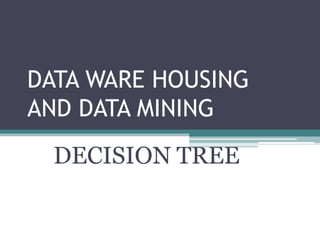 DATA WARE HOUSING
AND DATA MINING
  DECISION TREE
 