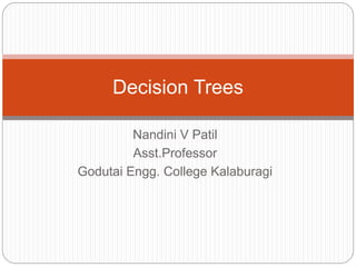 Nandini V Patil
Asst.Professor
Godutai Engg. College Kalaburagi
Decision Trees
 