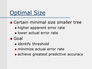 Optimal Size
 Certain minimal size smaller tree
 higher apparent error rate
 lower actual error rate
 Goal
 identify threshold
 minimize actual error rate
 achieve greatest predictive accuracy
 
