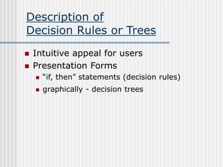 Description of
Decision Rules or Trees
 Intuitive appeal for users
 Presentation Forms
 “if, then” statements (decision rules)
 graphically - decision trees
 