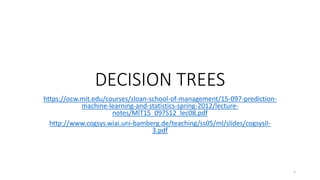 DECISION TREES
https://ocw.mit.edu/courses/sloan-school-of-management/15-097-prediction-
machine-learning-and-statistics-spring-2012/lecture-
notes/MIT15_097S12_lec08.pdf
http://www.cogsys.wiai.uni-bamberg.de/teaching/ss05/ml/slides/cogsysII-
3.pdf
1
 