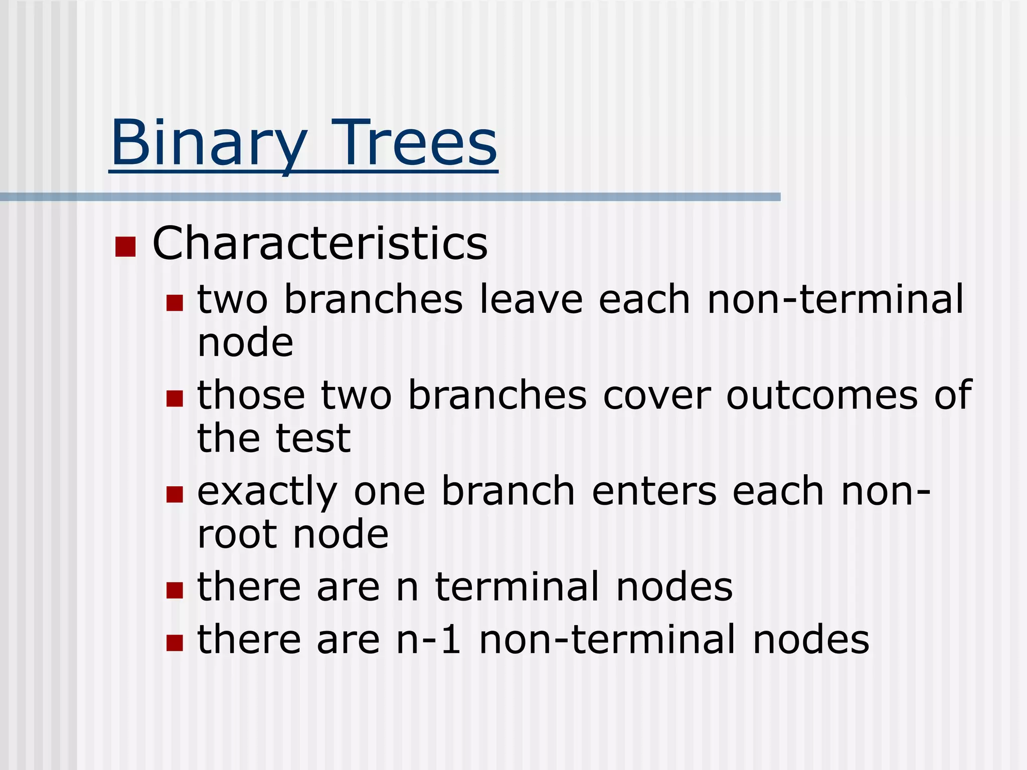 Binary Trees
 Characteristics
 two branches leave each non-terminal
node
 those two branches cover outcomes of
the test
 exactly one branch enters each non-
root node
 there are n terminal nodes
 there are n-1 non-terminal nodes
 