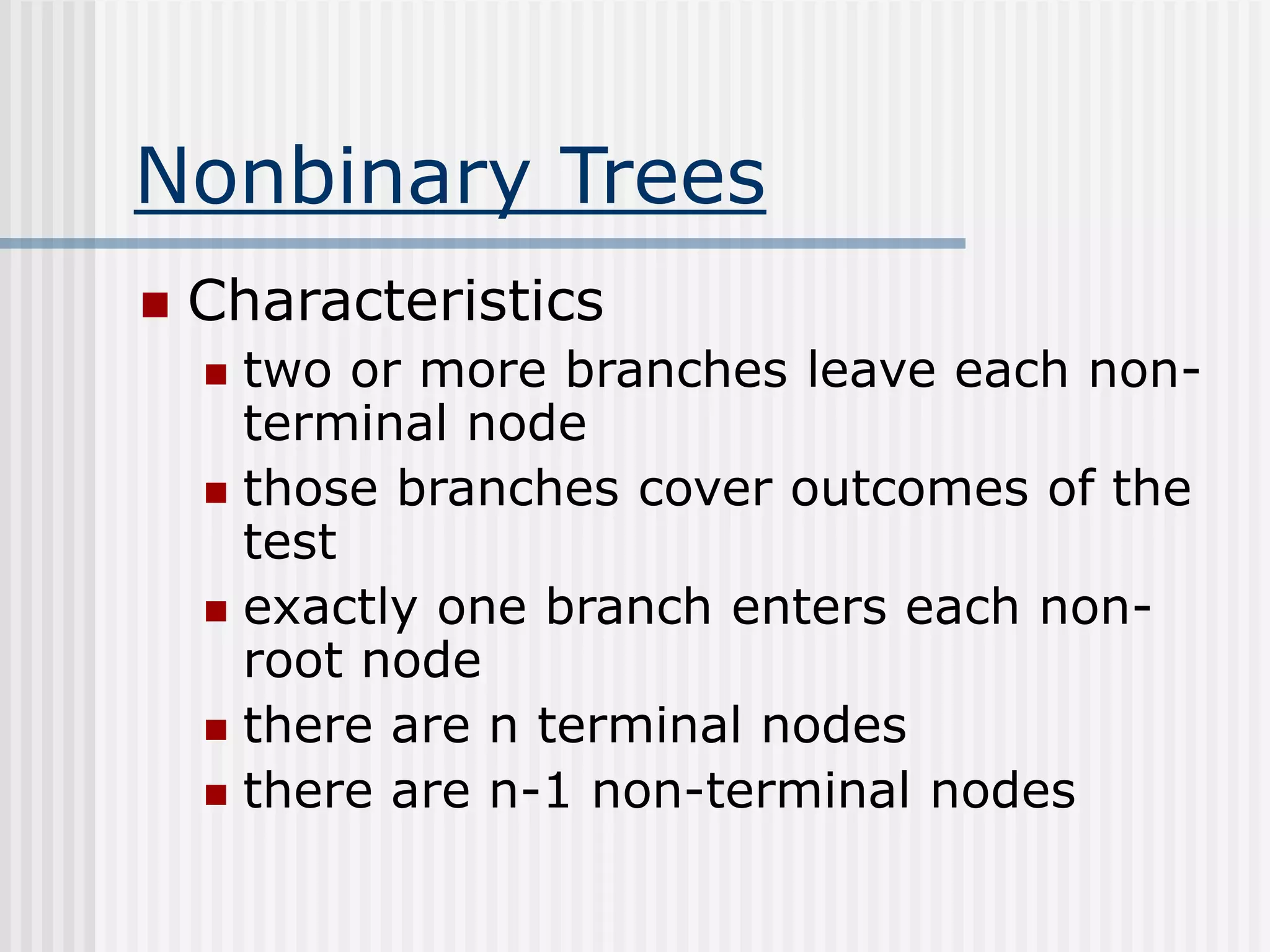 Nonbinary Trees
 Characteristics
 two or more branches leave each non-
terminal node
 those branches cover outcomes of the
test
 exactly one branch enters each non-
root node
 there are n terminal nodes
 there are n-1 non-terminal nodes
 