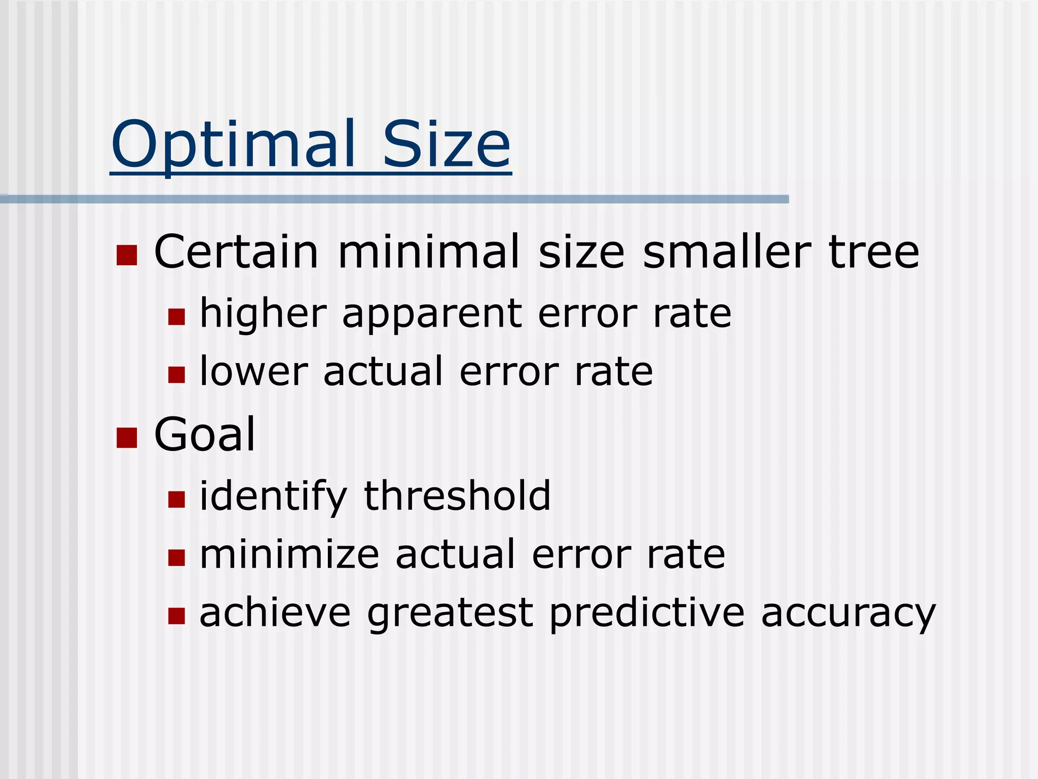 Optimal Size
 Certain minimal size smaller tree
 higher apparent error rate
 lower actual error rate
 Goal
 identify threshold
 minimize actual error rate
 achieve greatest predictive accuracy
 