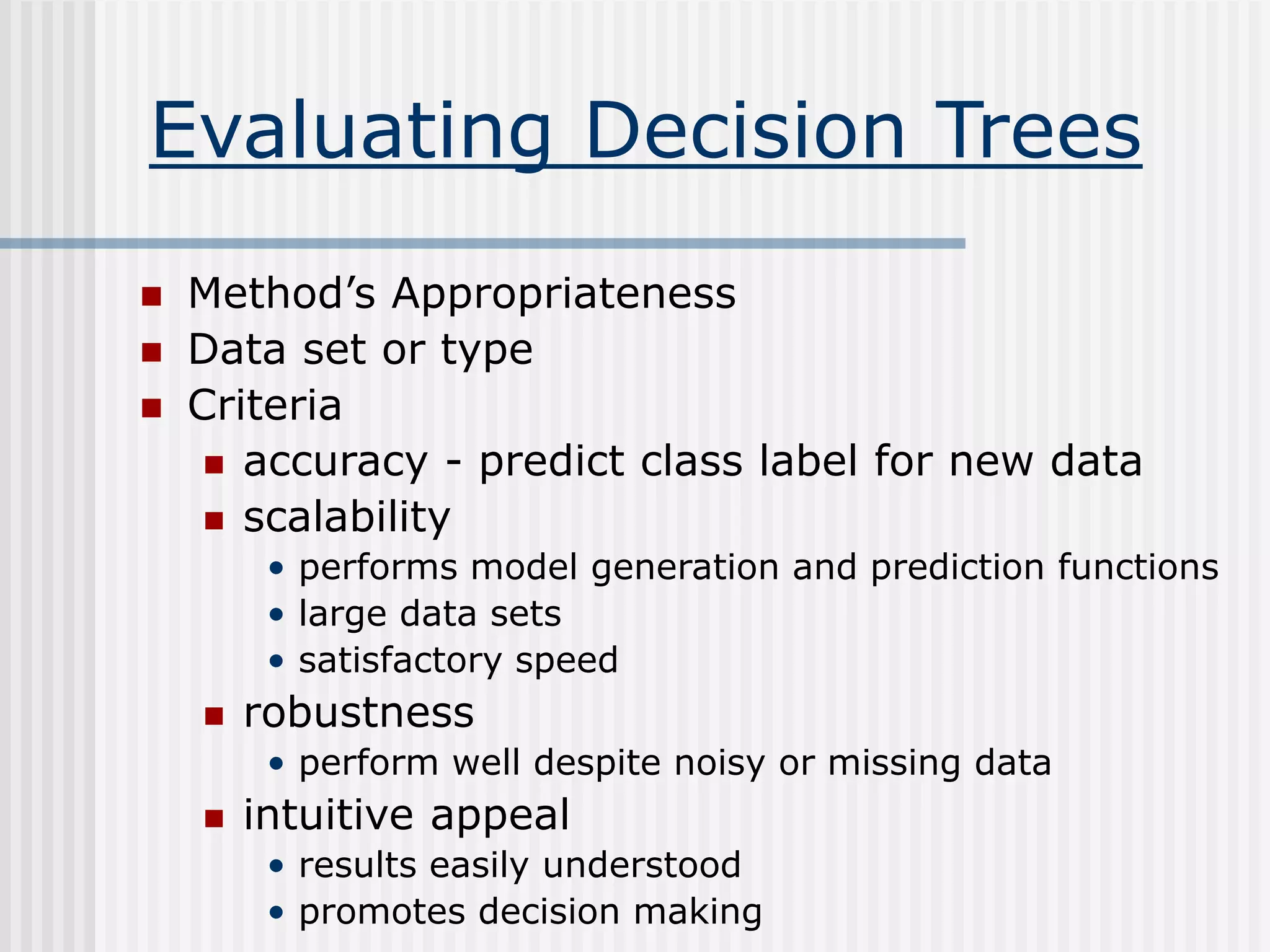 Evaluating Decision Trees
 Method’s Appropriateness
 Data set or type
 Criteria
 accuracy - predict class label for new data
 scalability
• performs model generation and prediction functions
• large data sets
• satisfactory speed
 robustness
• perform well despite noisy or missing data
 intuitive appeal
• results easily understood
• promotes decision making
 