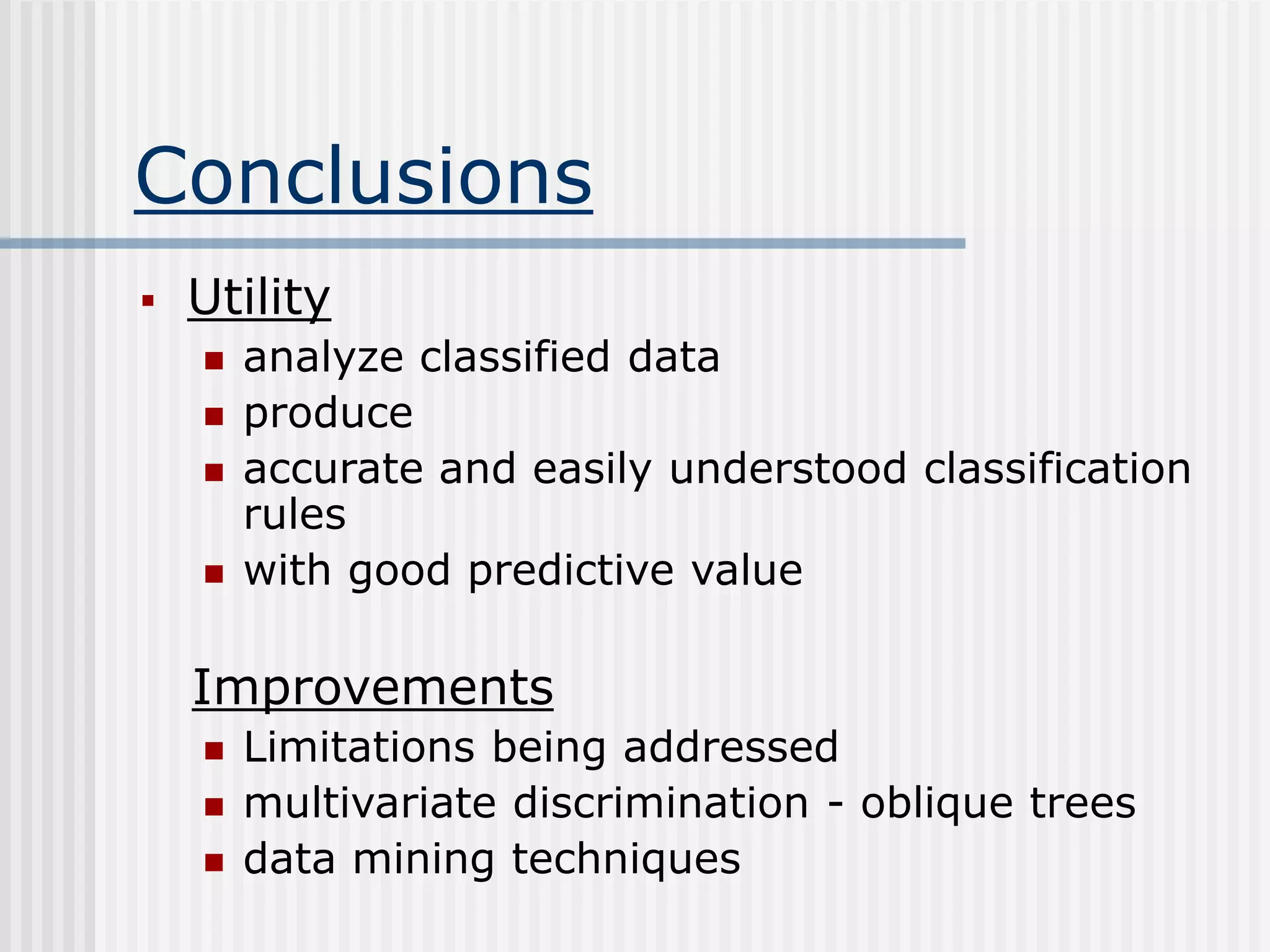 Conclusions
 Utility
 analyze classified data
 produce
 accurate and easily understood classification
rules
 with good predictive value
Improvements
 Limitations being addressed
 multivariate discrimination - oblique trees
 data mining techniques
 