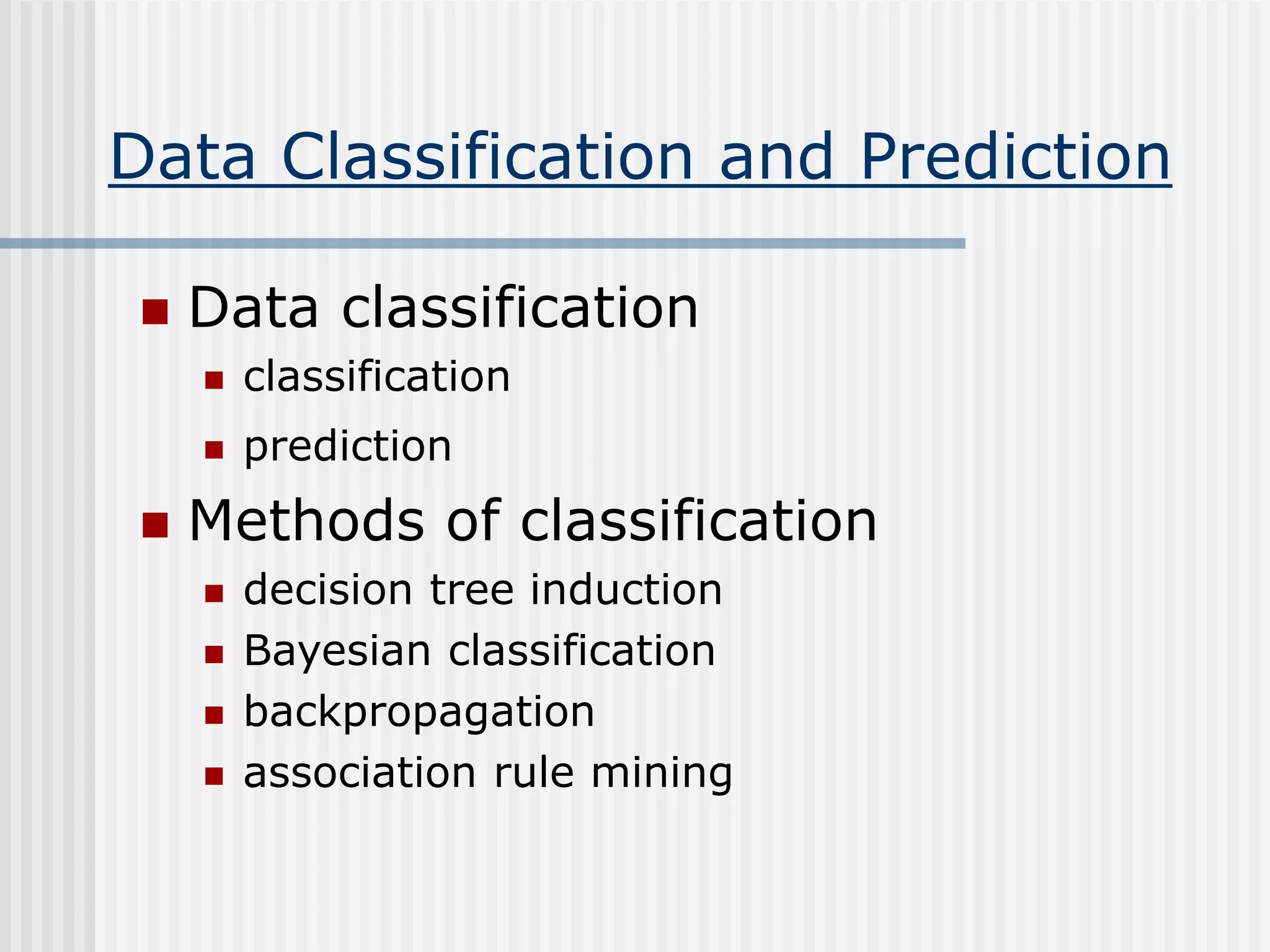 Data Classification and Prediction
 Data classification
 classification
 prediction
 Methods of classification
 decision tree induction
 Bayesian classification
 backpropagation
 association rule mining
 