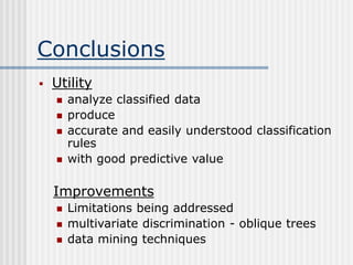 Conclusions
 Utility
 analyze classified data
 produce
 accurate and easily understood classification
rules
 with good predictive value
Improvements
 Limitations being addressed
 multivariate discrimination - oblique trees
 data mining techniques
 
