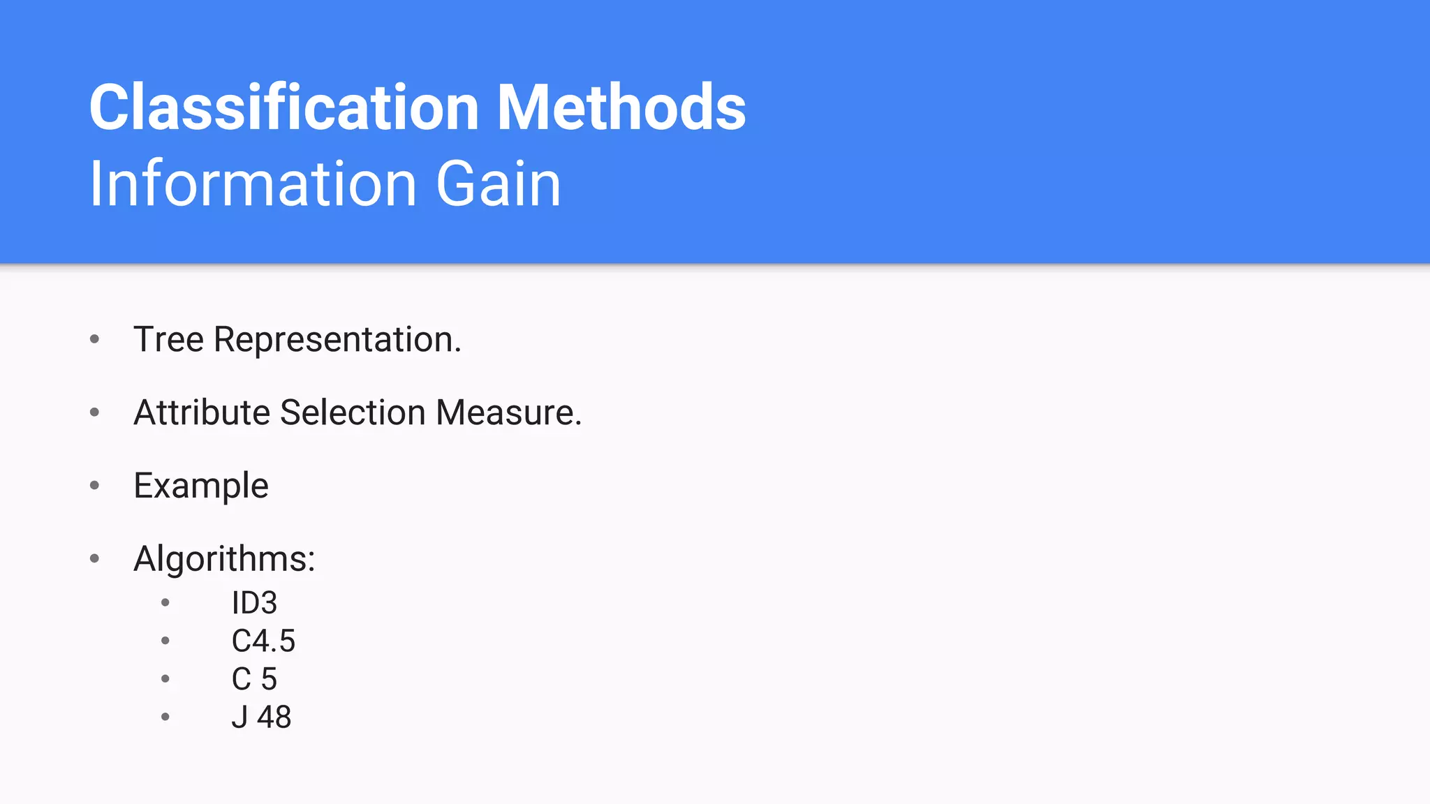 Classification Methods
Information Gain
• Tree Representation.
• Attribute Selection Measure.
• Example
• Algorithms:
• ID3
• C4.5
• C 5
• J 48
 