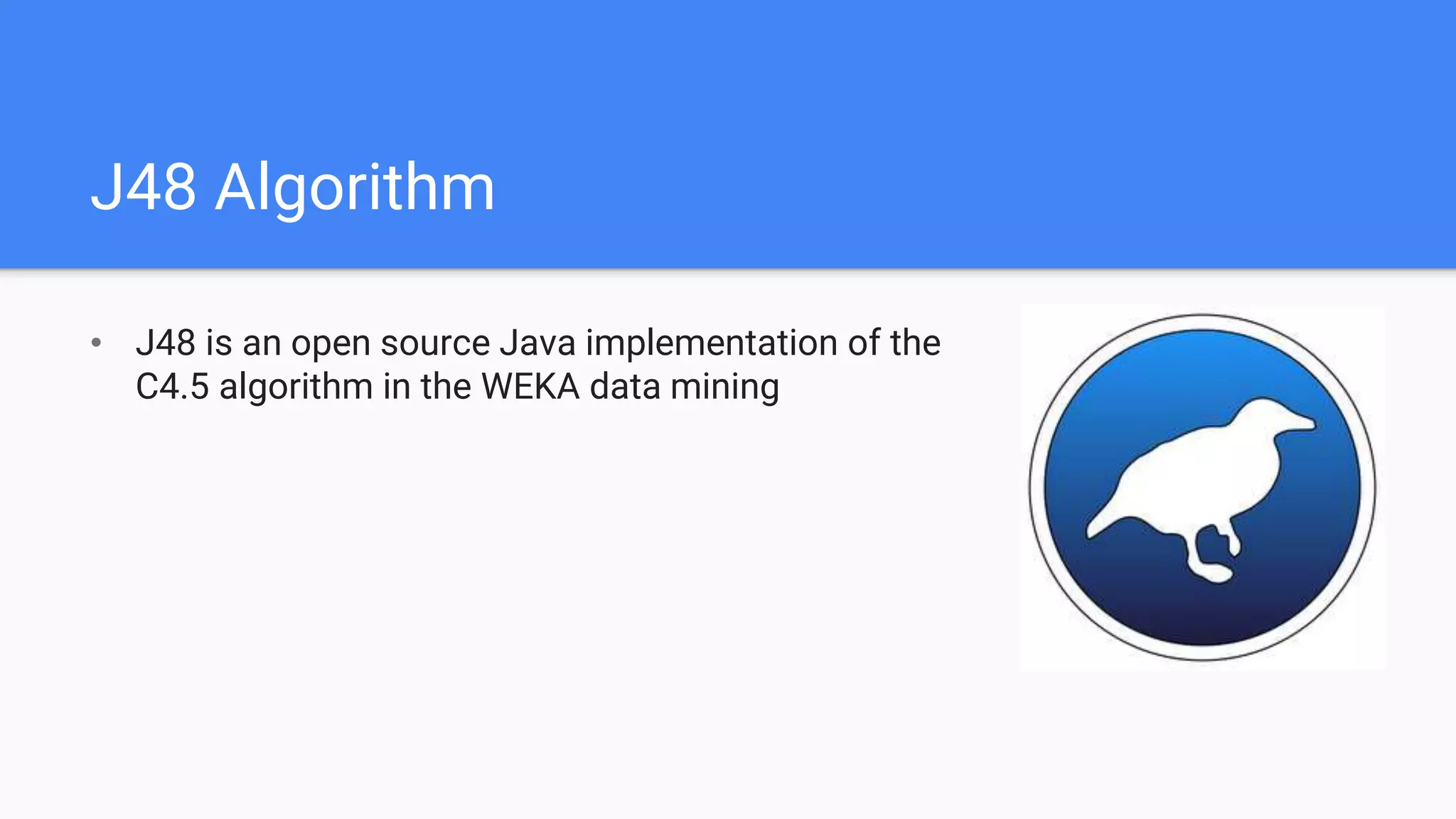 J48 Algorithm
• J48 is an open source Java implementation of the
C4.5 algorithm in the WEKA data mining
 