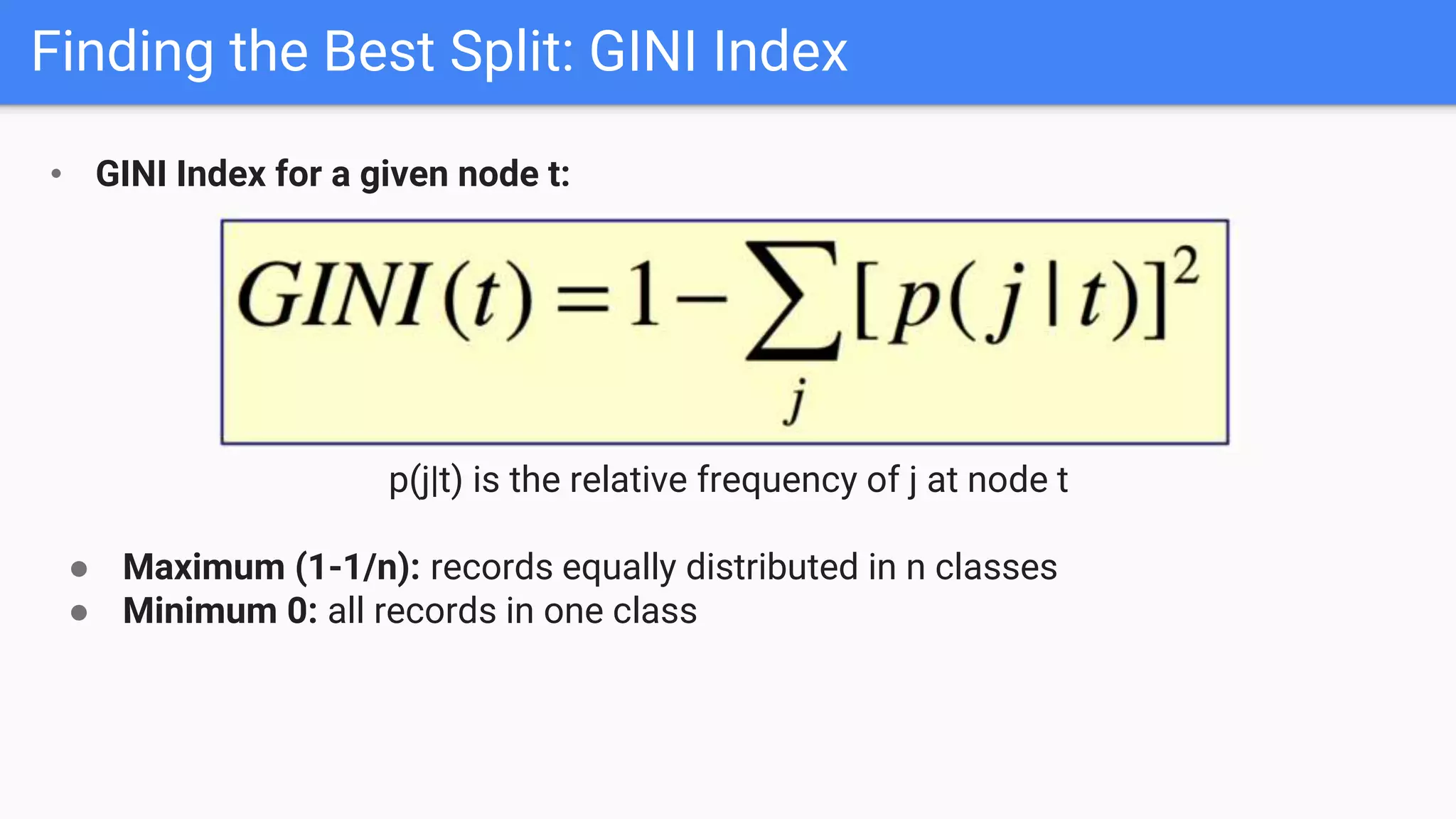 Finding the Best Split: GINI Index
• GINI Index for a given node t:
p(j|t) is the relative frequency of j at node t
● Maximum (1-1/n): records equally distributed in n classes
● Minimum 0: all records in one class
 