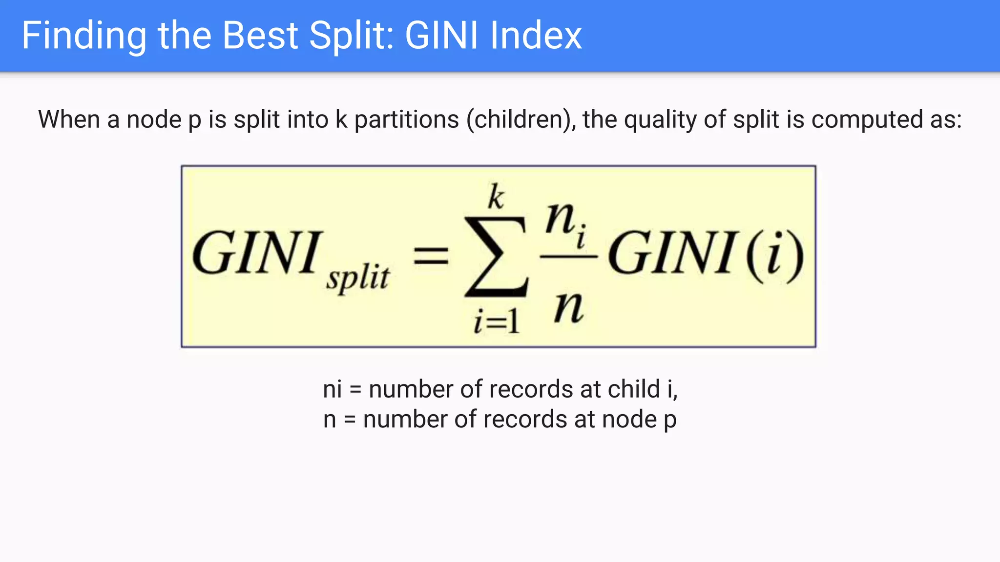 Finding the Best Split: GINI Index
When a node p is split into k partitions (children), the quality of split is computed as:
ni = number of records at child i,
n = number of records at node p
 