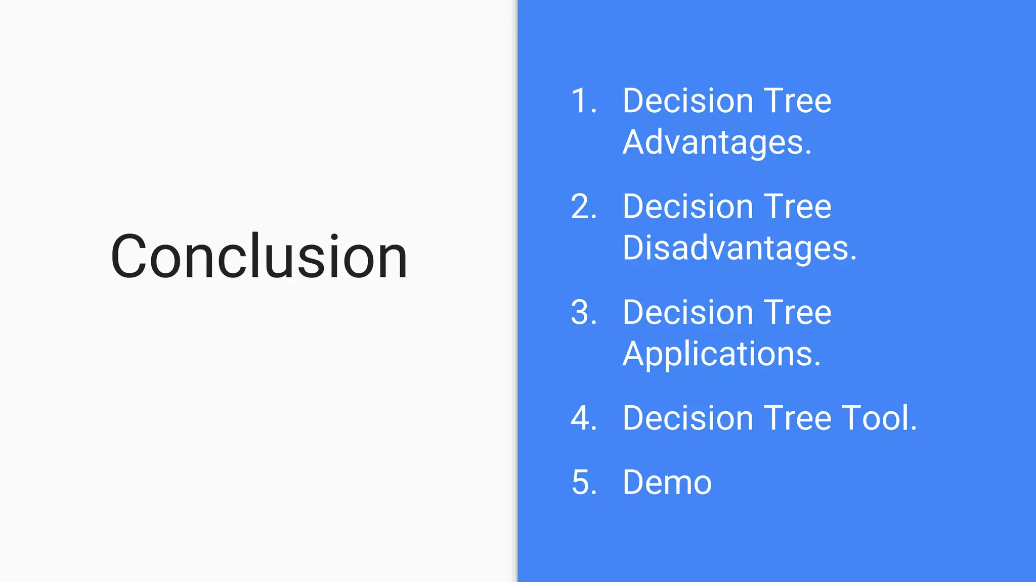 Conclusion
1. Decision Tree
Advantages.
2. Decision Tree
Disadvantages.
3. Decision Tree
Applications.
4. Decision Tree Tool.
5. Demo
 