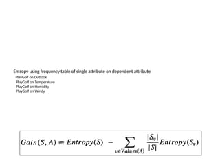 Entropy using frequency table of single attribute on dependent attribute
PlayGolf on Outlook
PlayGolf on Temperature
PlayGolf on Humidity
PlayGolf on Windy
 