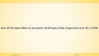 𝑨𝒏𝒔: 𝑫𝒓𝒊𝒍𝒍 𝒖𝒑𝒕𝒐 𝟐𝟎𝒎, 𝒊𝒇 𝒏𝒐 𝒘𝒂𝒕𝒆𝒓, 𝒅𝒓𝒊𝒍𝒍 𝒖𝒑𝒕𝒐 𝟐𝟓𝒎. 𝑬𝒙𝒑𝒆𝒄𝒕𝒆𝒅 𝒄𝒐𝒔𝒕: 𝑹𝒔. 𝟏𝟏𝟑𝟓𝟎
17/12/2018Anurag Srivastava 7
 