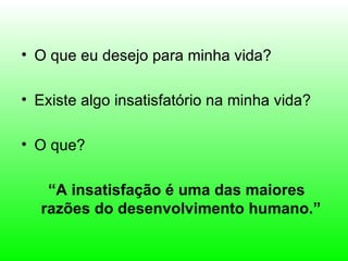 • O que eu desejo para minha vida?

• Existe algo insatisfatório na minha vida?

• O que?

   “A insatisfação é uma das maiores
  razões do desenvolvimento humano.”
 