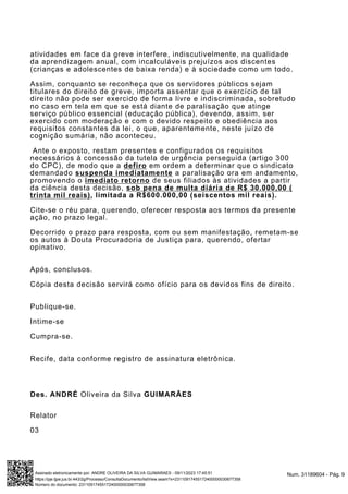 atividades em face da greve interfere, indiscutivelmente, na qualidade
da aprendizagem anual, com incalculáveis prejuízos aos discentes
(crianças e adolescentes de baixa renda) e à sociedade como um todo.
Assim, conquanto se reconheça que os servidores públicos sejam
titulares do direito de greve, importa assentar que o exercício de tal
direito não pode ser exercido de forma livre e indiscriminada, sobretudo
no caso em tela em que se está diante de paralisação que atinge
serviço público essencial (educação pública), devendo, assim, ser
exercido com moderação e com o devido respeito e obediência aos
requisitos constantes da lei, o que, aparentemente, neste juízo de
cognição sumária, não aconteceu.
Ante o exposto, restam presentes e configurados os requisitos
necessários à concessão da tutela de urgência perseguida (artigo 300
do CPC), de modo que a defiro em ordem a determinar que o sindicato
demandado suspenda imediatamente a paralisação ora em andamento,
promovendo o imediato retorno de seus filiados às atividades a partir
da ciência desta decisão, sob pena de multa diária de R$ 30.000,00 (
trinta mil reais), limitada a R$600.000,00 (seiscentos mil reais).
Cite-se o réu para, querendo, oferecer resposta aos termos da presente
ação, no prazo legal.
Decorrido o prazo para resposta, com ou sem manifestação, remetam-se
os autos à Douta Procuradoria de Justiça para, querendo, ofertar
opinativo.
Após, conclusos.
Cópia desta decisão servirá como ofício para os devidos fins de direito.
Publique-se.
Intime-se
Cumpra-se.
Recife, data conforme registro de assinatura eletrônica.
Des. ANDRÉ Oliveira da Silva GUIMARÃES
Relator
03
Num. 31189604 - Pág. 9
Assinado eletronicamente por: ANDRE OLIVEIRA DA SILVA GUIMARAES - 09/11/2023 17:45:51
https://pje.tjpe.jus.br:443/2g/Processo/ConsultaDocumento/listView.seam?x=23110917455172400000030677358
Número do documento: 23110917455172400000030677358
 