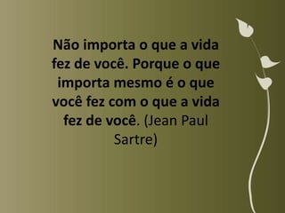 Não importa o que a vida
fez de você. Porque o que
 importa mesmo é o que
você fez com o que a vida
  fez de você. (Jean Paul
          Sartre)
 