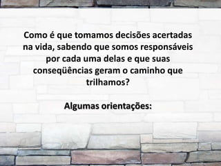 Como é que tomamos decisões acertadas
na vida, sabendo que somos responsáveis
      por cada uma delas e que suas
  conseqüências geram o caminho que
                trilhamos?

         Algumas orientações:
 