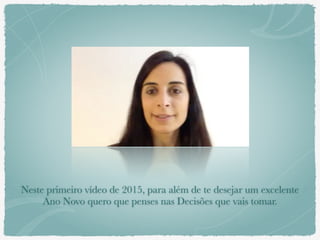Neste primeiro vídeo de 2015, para além de te desejar um excelente
Ano Novo quero que penses nas Decisões que vais tomar.
 